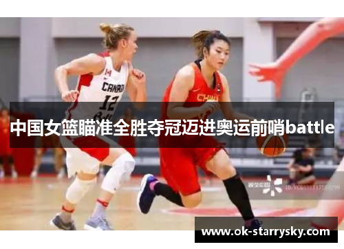 中国女篮瞄准全胜夺冠迈进奥运前哨battle